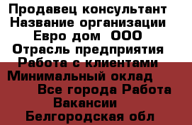 Продавец-консультант › Название организации ­ Евро-дом, ООО › Отрасль предприятия ­ Работа с клиентами › Минимальный оклад ­ 30 000 - Все города Работа » Вакансии   . Белгородская обл.